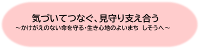 計画の基本理念「気づいてつなぐ、見守り支え合う～かけがえのな い命を守る・生き心地のよいまち しそうへ～」